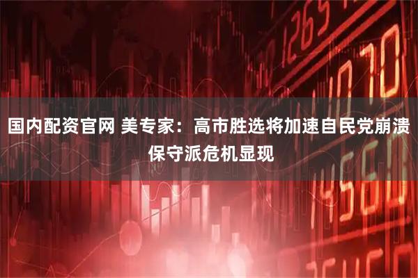 国内配资官网 美专家：高市胜选将加速自民党崩溃 保守派危机显现