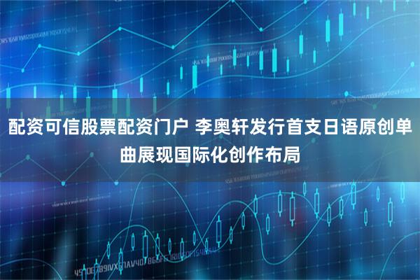 配资可信股票配资门户 李奥轩发行首支日语原创单曲　展现国际化创作布局