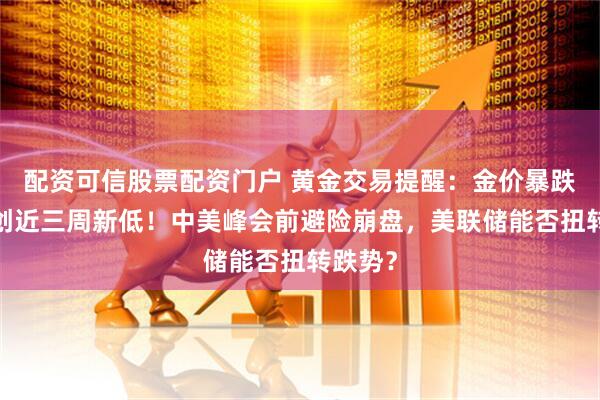 配资可信股票配资门户 黄金交易提醒：金价暴跌近1%创近三周新低！中美峰会前避险崩盘，美联储能否扭转跌势？