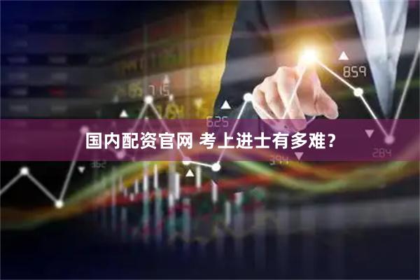国内配资官网 考上进士有多难？