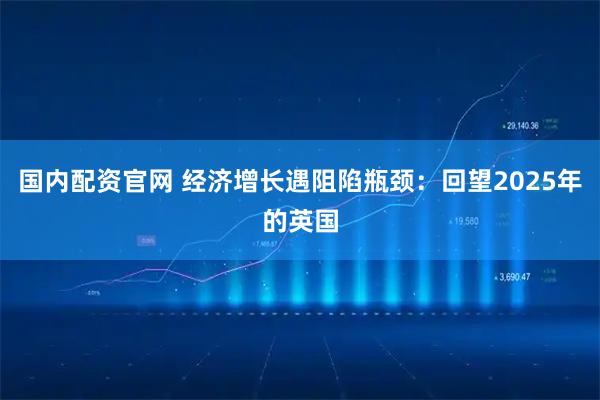 国内配资官网 经济增长遇阻陷瓶颈：回望2025年的英国