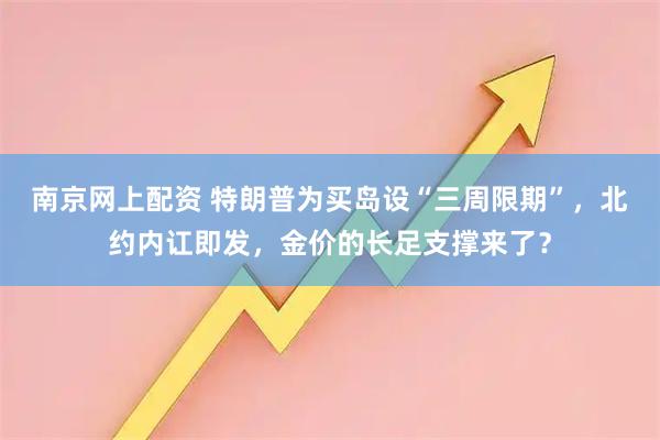 南京网上配资 特朗普为买岛设“三周限期”，北约内讧即发，金价的长足支撑来了？