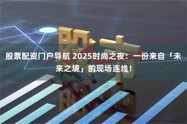 股票配资门户导航 2025时尚之夜：一份来自「未来之境」的现场连线！