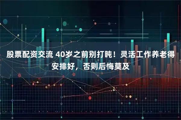 股票配资交流 40岁之前别打盹！灵活工作养老得安排好，否则后悔莫及