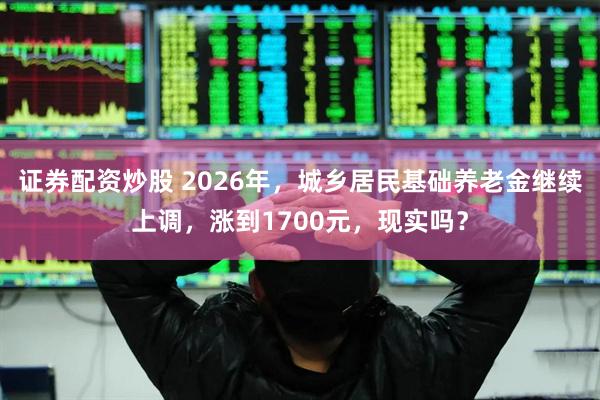 证券配资炒股 2026年，城乡居民基础养老金继续上调，涨到1700元，现实吗？