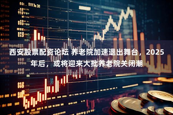 西安股票配资论坛 养老院加速退出舞台，2025年后，或将迎来大批养老院关闭潮