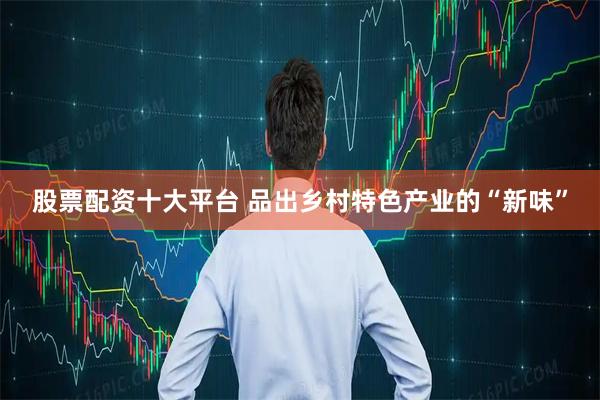 股票配资十大平台 品出乡村特色产业的“新味”