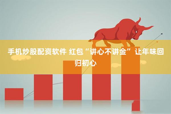 手机炒股配资软件 红包“讲心不讲金” 让年味回归初心