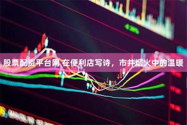 股票配资平台网 在便利店写诗，市井烟火中的温暖