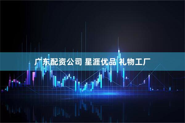 广东配资公司 星涯优品 礼物工厂