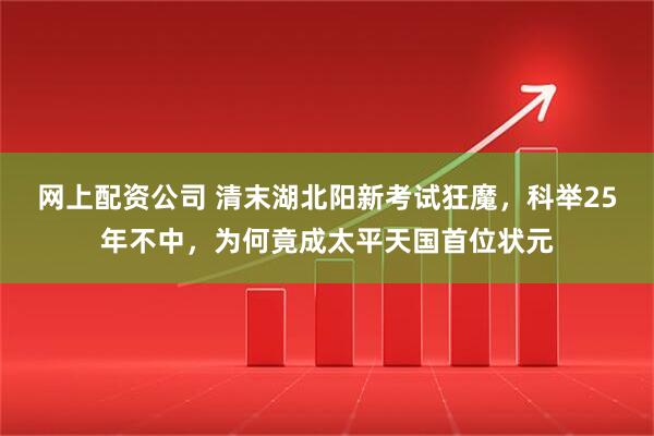 网上配资公司 清末湖北阳新考试狂魔，科举25年不中，为何竟成太平天国首位状元