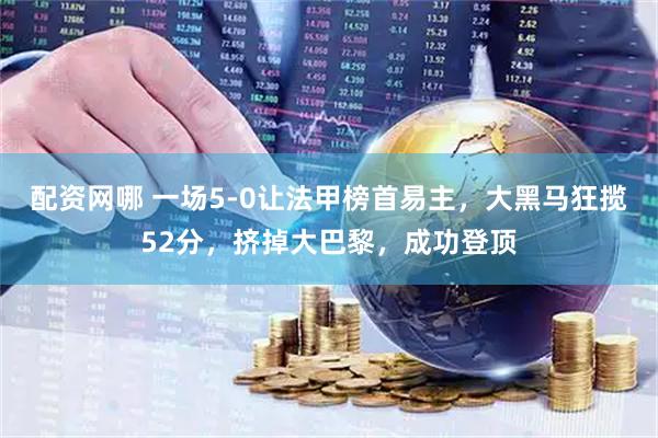 配资网哪 一场5-0让法甲榜首易主，大黑马狂揽52分，挤掉大巴黎，成功登顶