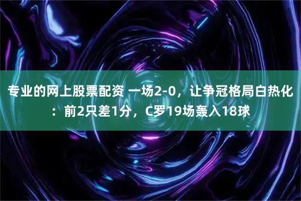 专业的网上股票配资 一场2-0，让争冠格局白热化：前2只差1分，C罗19场轰入18球