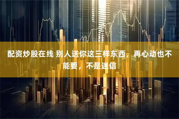 配资炒股在线 别人送你这三样东西，再心动也不能要，不是迷信