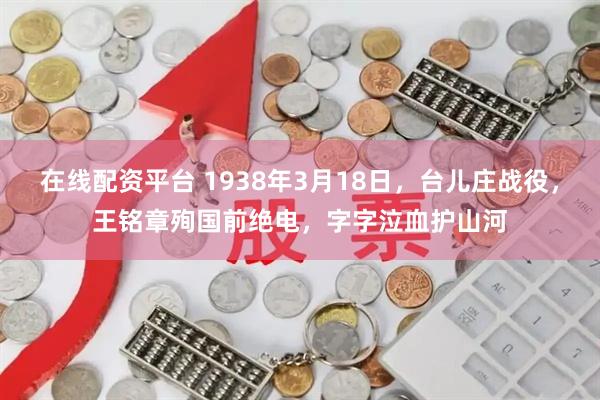 在线配资平台 1938年3月18日，台儿庄战役，王铭章殉国前绝电，字字泣血护山河