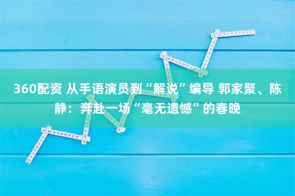 360配资 从手语演员到“解说”编导 郭家聚、陈静：奔赴一场“毫无遗憾”的春晚