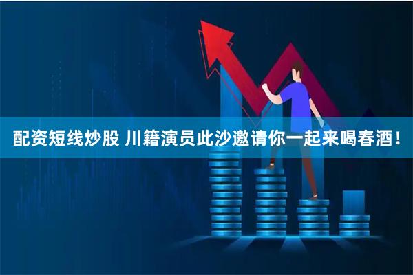 配资短线炒股 川籍演员此沙邀请你一起来喝春酒！