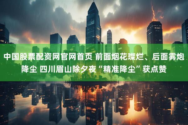 中国股票配资网官网首页 前面烟花璨烂、后面雾炮降尘 四川眉山除夕夜“精准降尘”获点赞