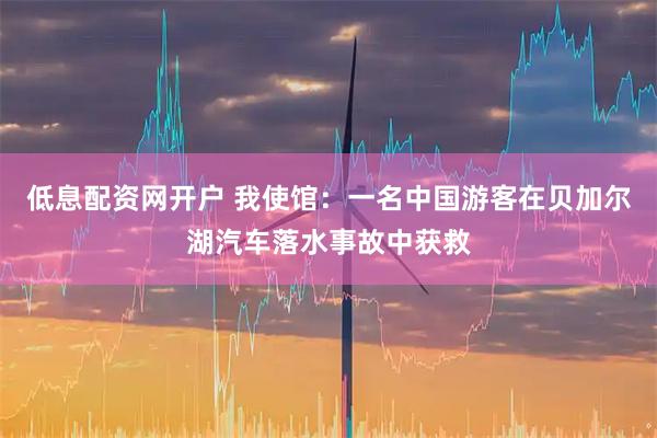 低息配资网开户 我使馆：一名中国游客在贝加尔湖汽车落水事故中获救