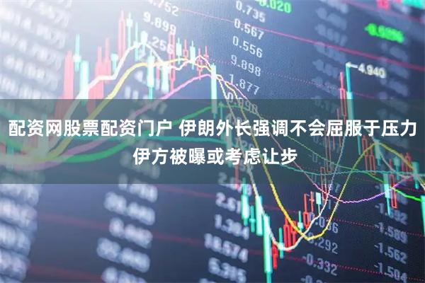 配资网股票配资门户 伊朗外长强调不会屈服于压力 伊方被曝或考虑让步