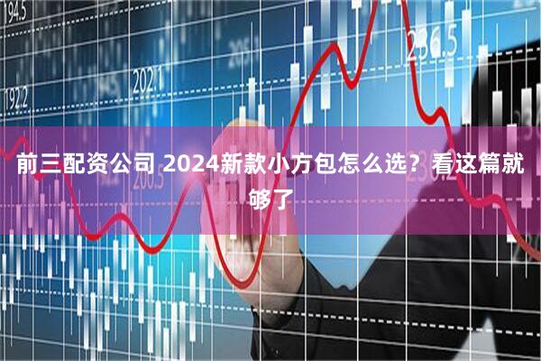 前三配资公司 2024新款小方包怎么选？看这篇就够了