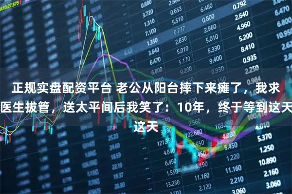正规实盘配资平台 老公从阳台摔下来瘫了，我求医生拔管，送太平间后我笑了：10年，终于等到这天