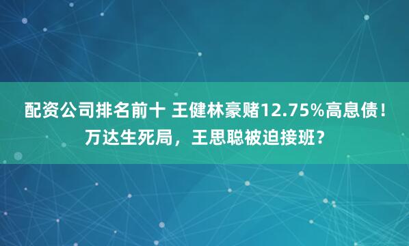 配资公司排名前十 王健林豪赌12.75%高息债！万达生死局，王思聪被迫接班？