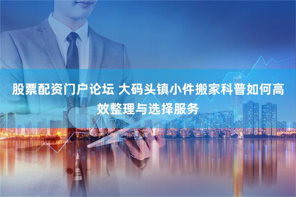股票配资门户论坛 大码头镇小件搬家科普如何高效整理与选择服务