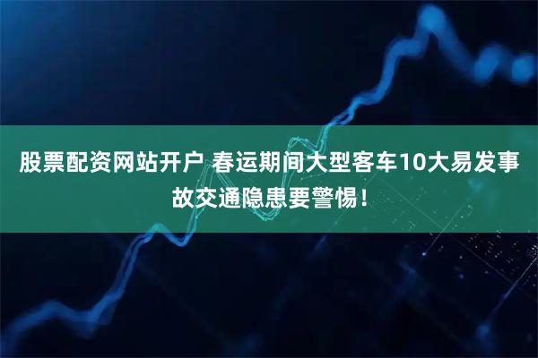 股票配资网站开户 春运期间大型客车10大易发事故交通隐患要警惕！