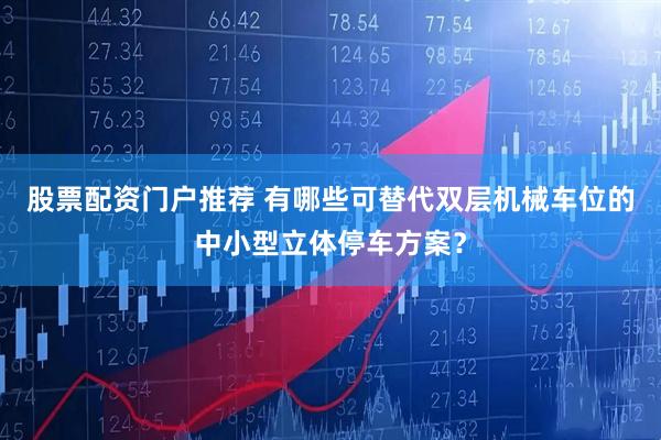 股票配资门户推荐 有哪些可替代双层机械车位的中小型立体停车方案？