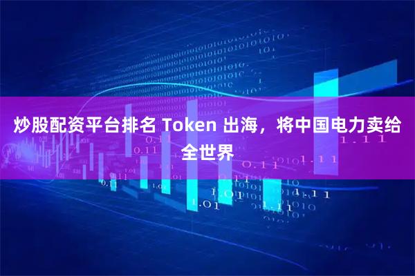 炒股配资平台排名 Token 出海，将中国电力卖给全世界