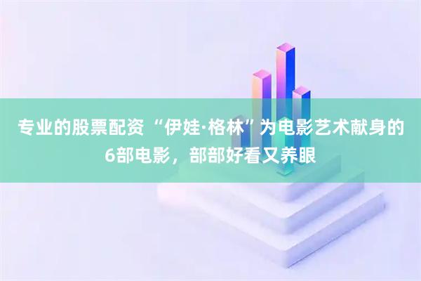 专业的股票配资 “伊娃·格林”为电影艺术献身的6部电影，部部好看又养眼