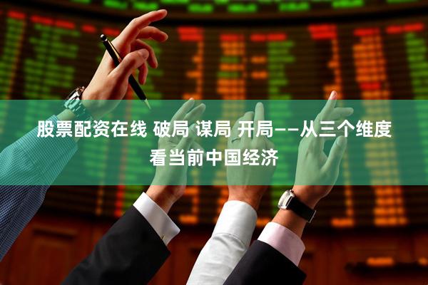 股票配资在线 破局 谋局 开局——从三个维度看当前中国经济