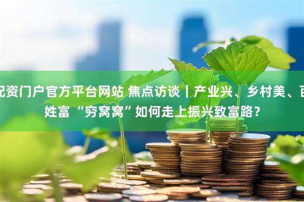 配资门户官方平台网站 焦点访谈｜产业兴、乡村美、百姓富 “穷窝窝”如何走上振兴致富路？