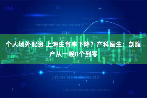 个人场外配资 上海生育率下降？产科医生：剖腹产从一晚8个到零