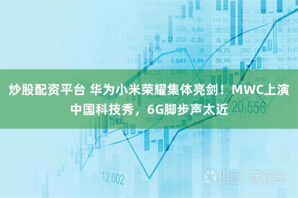 炒股配资平台 华为小米荣耀集体亮剑！MWC上演中国科技秀，6G脚步声太近