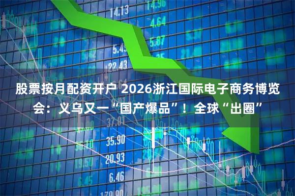 股票按月配资开户 2026浙江国际电子商务博览会：义乌又一“国产爆品”！全球“出圈”
