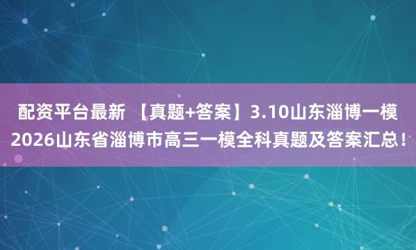 配资平台最新 【真题+答案】3.10山东淄博一模2026山东省淄博市高三一模全科真题及答案汇总！