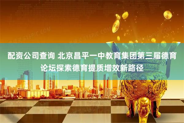 配资公司查询 北京昌平一中教育集团第三届德育论坛探索德育提质增效新路径