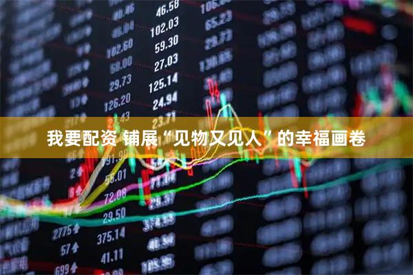 我要配资 铺展“见物又见人”的幸福画卷