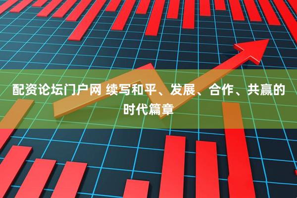 配资论坛门户网 续写和平、发展、合作、共赢的时代篇章