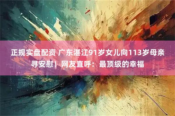 正规实盘配资 广东湛江91岁女儿向113岁母亲寻安慰！网友直呼：最顶级的幸福