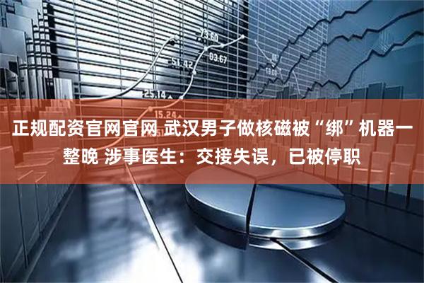 正规配资官网官网 武汉男子做核磁被“绑”机器一整晚 涉事医生：交接失误，已被停职