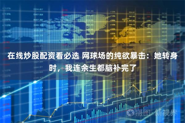 在线炒股配资看必选 网球场的纯欲暴击：她转身时，我连余生都脑补完了