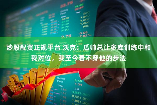 炒股配资正规平台 沃克：瓜帅总让多库训练中和我对位，我至今看不穿他的步法