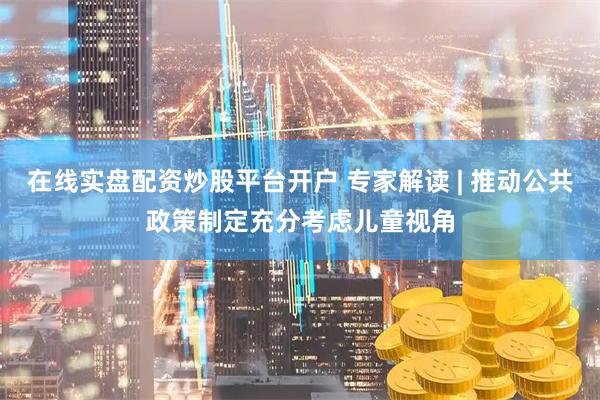 在线实盘配资炒股平台开户 专家解读 | 推动公共政策制定充分考虑儿童视角