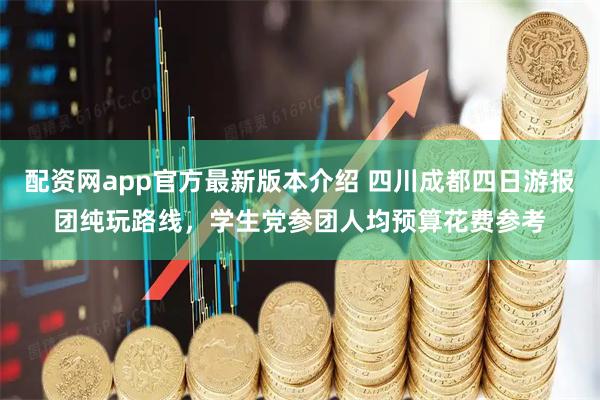 配资网app官方最新版本介绍 四川成都四日游报团纯玩路线，学生党参团人均预算花费参考