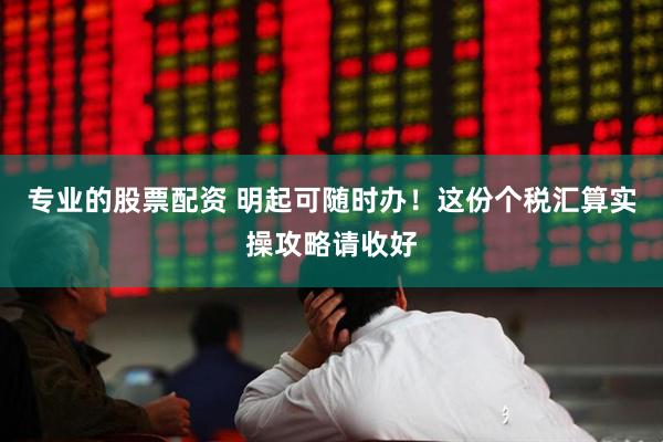 专业的股票配资 明起可随时办！这份个税汇算实操攻略请收好