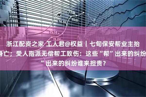 浙江配资之家 工人君@权益｜七旬保安帮业主抬垃圾摔伤身亡；受人指派无偿帮工致伤：这些“帮”出来的纠纷谁来担责？