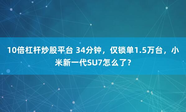 10倍杠杆炒股平台 34分钟，仅锁单1.5万台，小米新一代SU7怎么了？